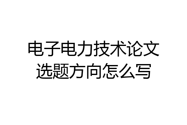 电子电力技术论文选题方向怎么写
