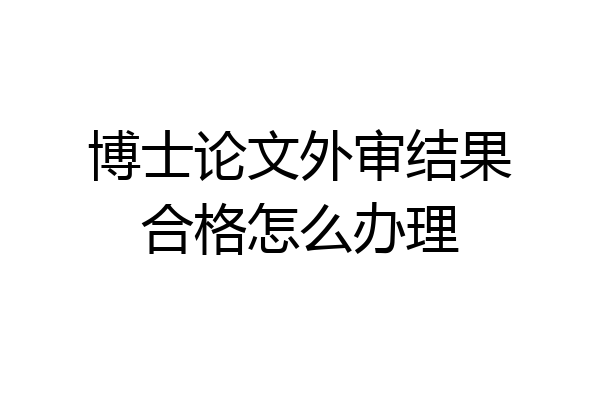 博士论文外审结果合格怎么办理