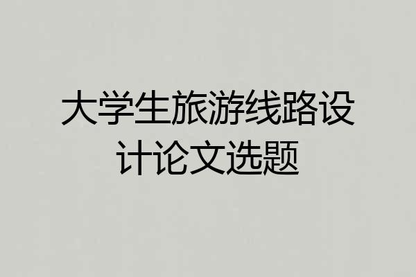 大学生旅游线路设计论文选题