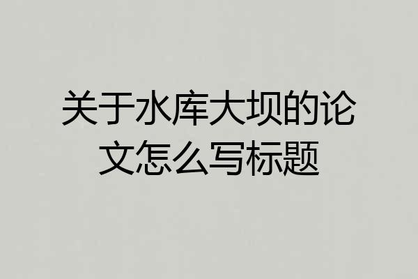 关于水库大坝的论文怎么写标题