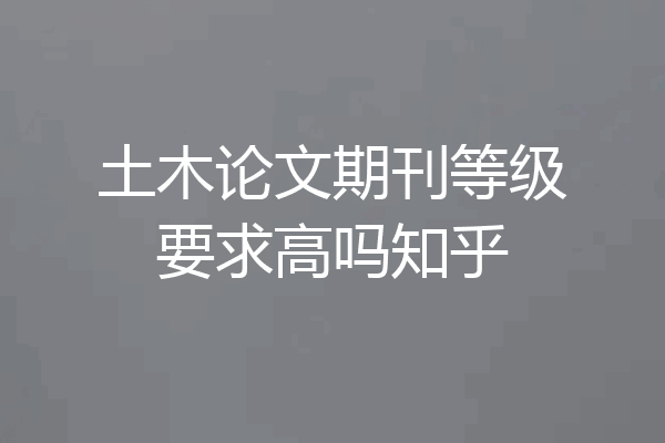 土木论文期刊等级要求高吗知乎