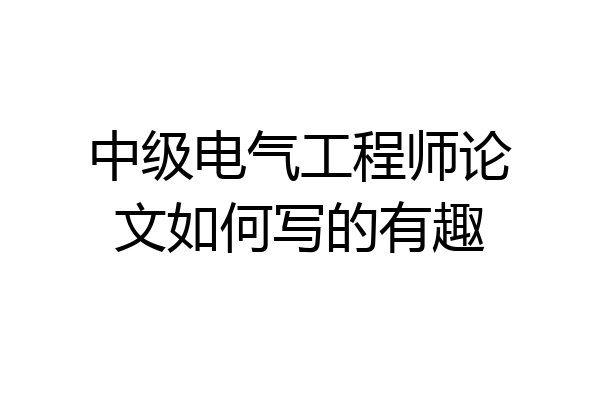 中级电气工程师论文如何写的有趣