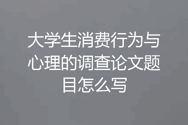 大学生消费行为与心理的调查论文题目怎么写