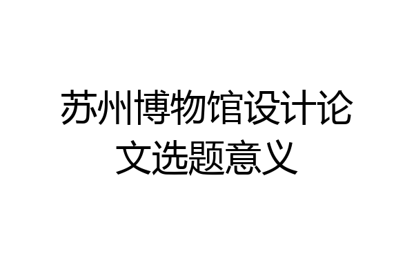 苏州博物馆设计论文选题意义