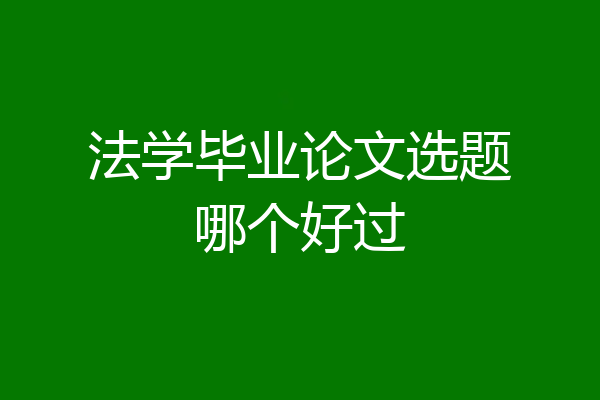 法学毕业论文选题哪个好过
