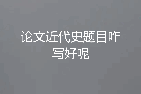 论文近代史题目咋写好呢