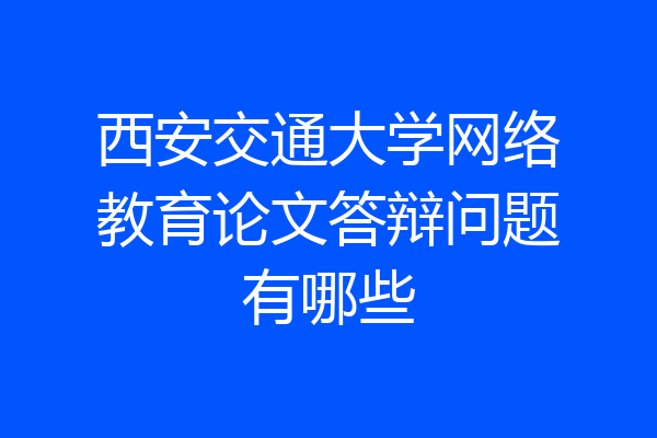 西安交通大学网络教育论文答辩问题有哪些