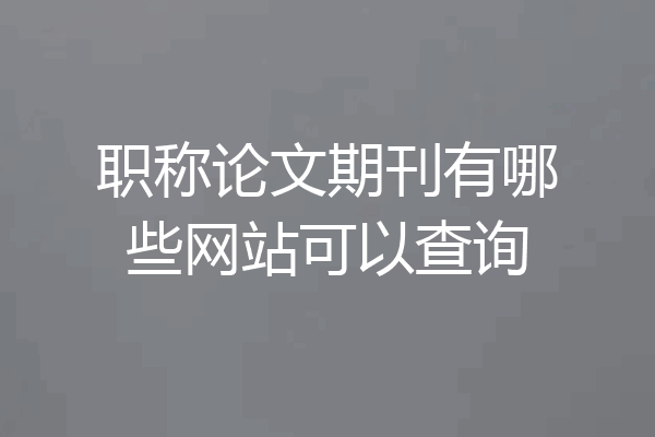 职称论文期刊有哪些网站可以查询