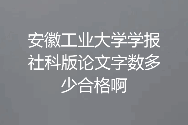 安徽工业大学学报社科版论文字数多少合格啊