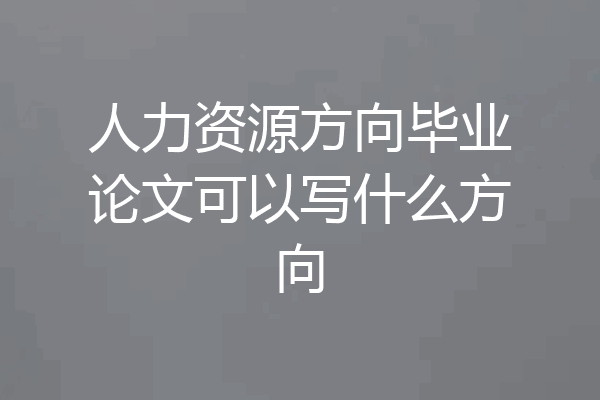 人力资源方向毕业论文可以写什么方向