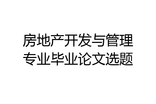 房地产开发与管理专业毕业论文选题