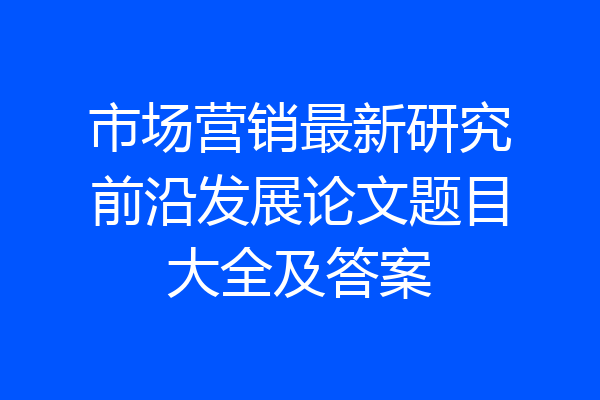 市场营销最新研究前沿发展论文题目大全及答案