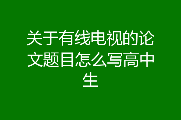 关于有线电视的论文题目怎么写高中生