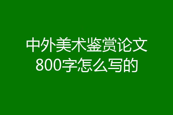 中外美术鉴赏论文800字怎么写的