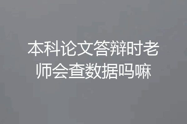 本科论文答辩时老师会查数据吗嘛