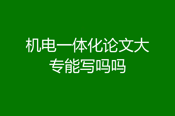 机电一体化论文大专能写吗吗