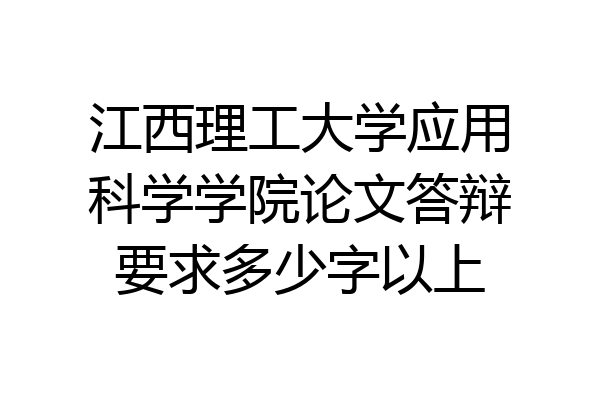 江西理工大学应用科学学院论文答辩要求多少字以上