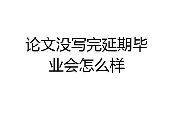 论文没写完延期毕业会怎么样