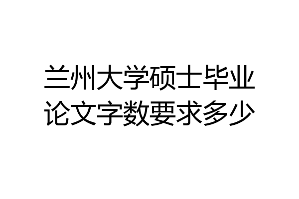 兰州大学硕士毕业论文字数要求多少