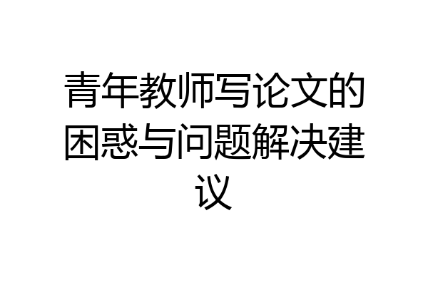 青年教师写论文的困惑与问题解决建议