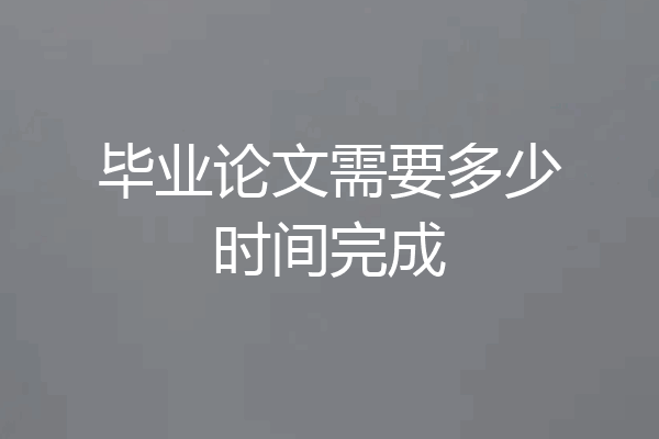 毕业论文需要多少时间完成