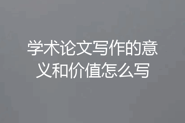 学术论文写作的意义和价值怎么写