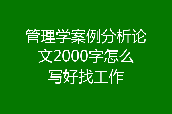 管理学案例分析论文2000字怎么写好找工作
