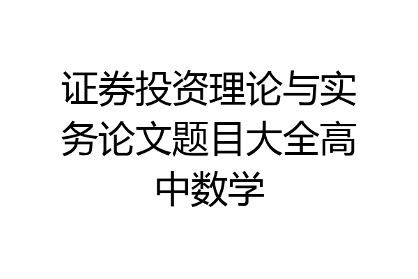 证券投资理论与实务论文题目大全高中数学