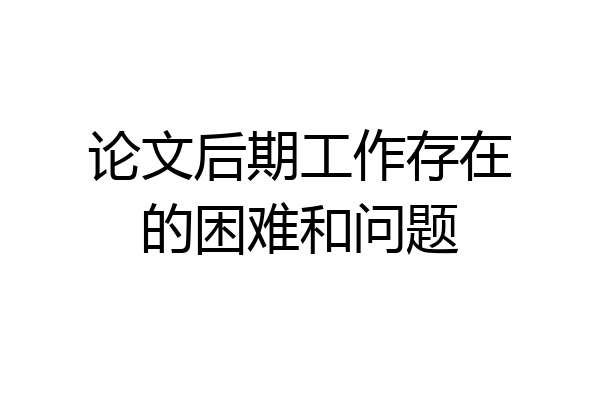 论文后期工作存在的困难和问题