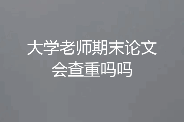 大学老师期末论文会查重吗吗
