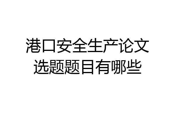 港口安全生产论文选题题目有哪些