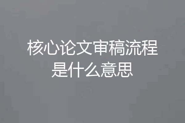核心论文审稿流程是什么意思