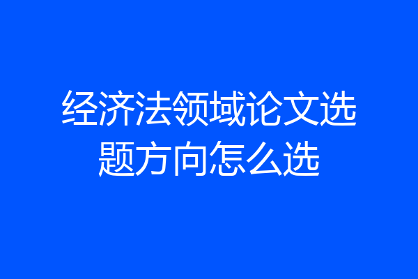 经济法领域论文选题方向怎么选