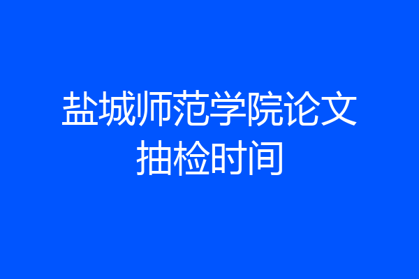 盐城师范学院论文抽检时间