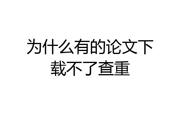 为什么有的论文下载不了查重
