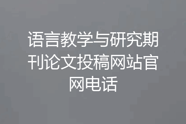 语言教学与研究期刊论文投稿网站官网电话
