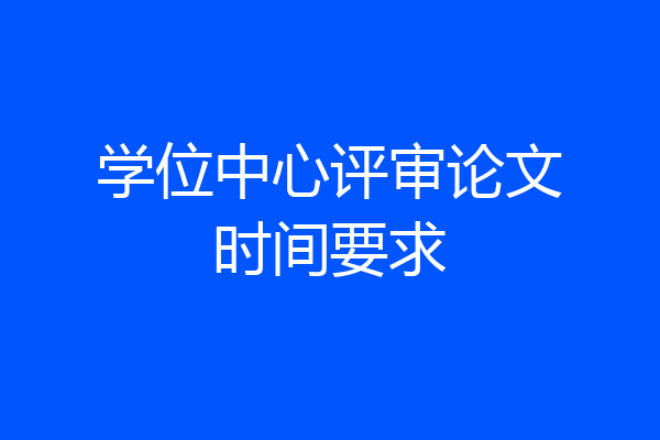 学位中心评审论文时间要求