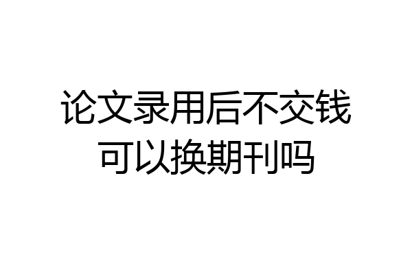 论文录用后不交钱可以换期刊吗