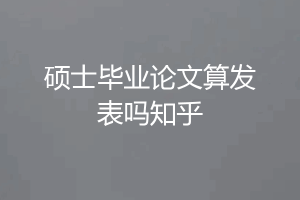 硕士毕业论文算发表吗知乎