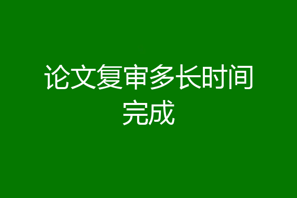 论文复审多长时间完成