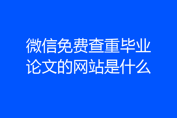 微信免费查重毕业论文的网站是什么