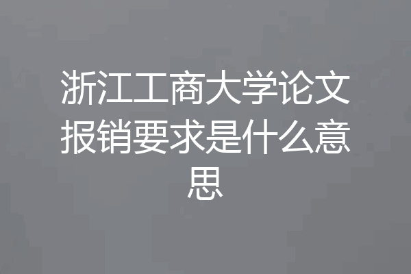 浙江工商大学论文报销要求是什么意思