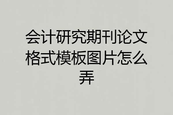 会计研究期刊论文格式模板图片怎么弄
