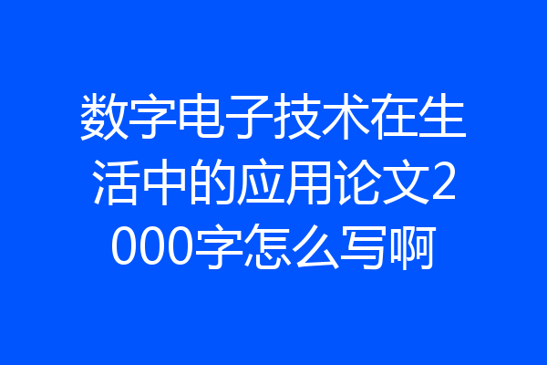 数字电子技术在生活中的应用论文2000字怎么写啊