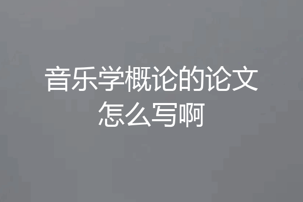 音乐学概论的论文怎么写啊