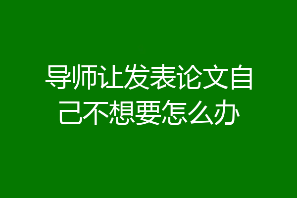 导师让发表论文自己不想要怎么办