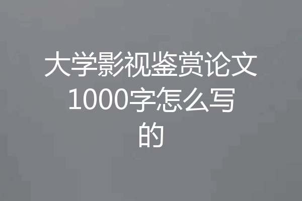 大学影视鉴赏论文1000字怎么写的