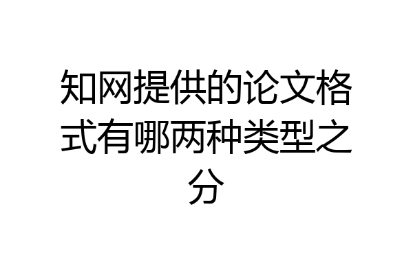 知网提供的论文格式有哪两种类型之分