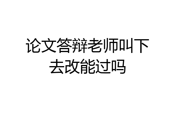 论文答辩老师叫下去改能过吗