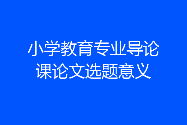 小学教育专业导论课论文选题意义